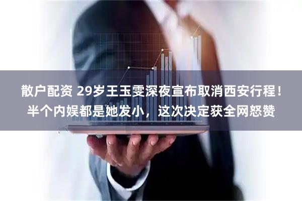散户配资 29岁王玉雯深夜宣布取消西安行程！半个内娱都是她发小，这次决定获全网怒赞