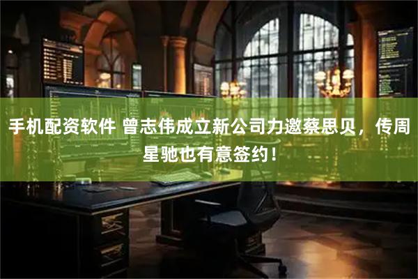 手机配资软件 曾志伟成立新公司力邀蔡思贝，传周星驰也有意签约！