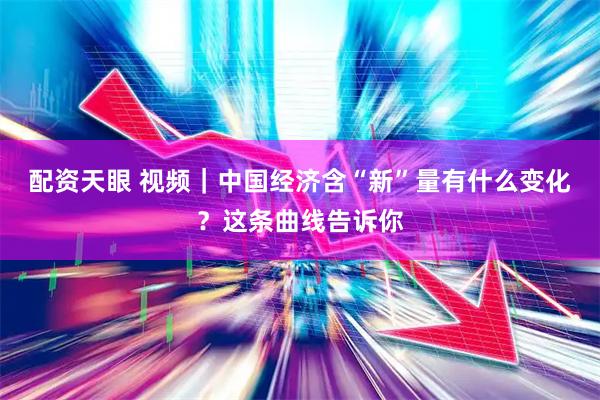 配资天眼 视频｜中国经济含“新”量有什么变化？这条曲线告诉你
