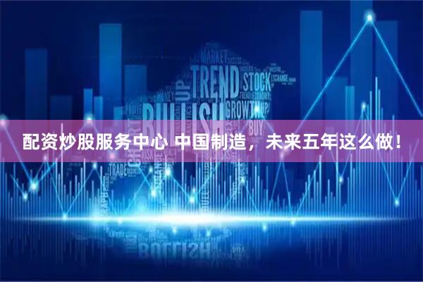 配资炒股服务中心 中国制造，未来五年这么做！