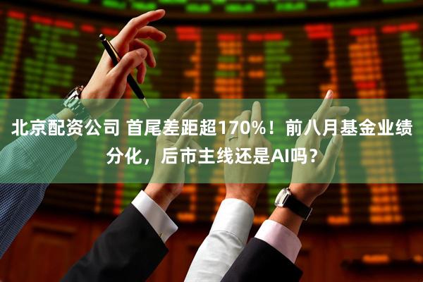 北京配资公司 首尾差距超170%！前八月基金业绩分化，后市主线还是AI吗？